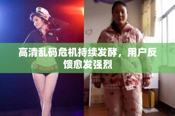 高清乱码危机持续发酵，用户反馈愈发强烈