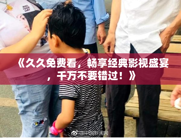《久久免费看，畅享经典影视盛宴，千万不要错过！》