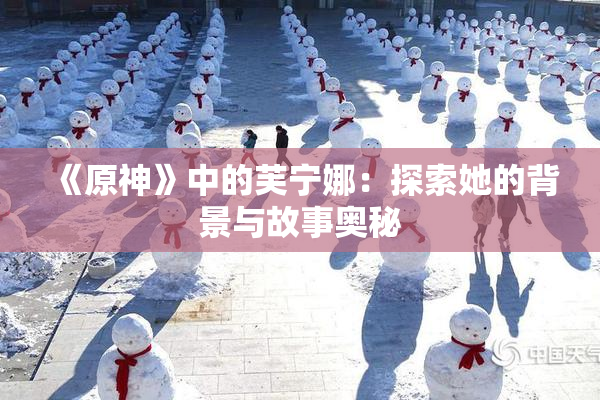 《原神》中的芙宁娜：探索她的背景与故事奥秘