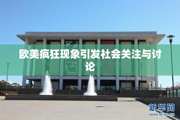 欧美疯狂现象引发社会关注与讨论