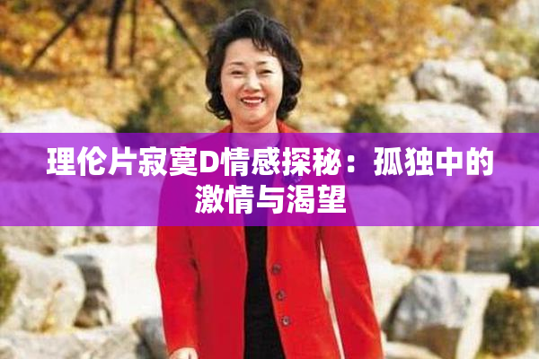 理伦片寂寞D情感探秘：孤独中的激情与渴望