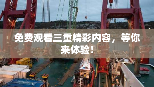 免费观看三重精彩内容，等你来体验！