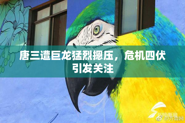 唐三遭巨龙猛烈摁压，危机四伏引发关注