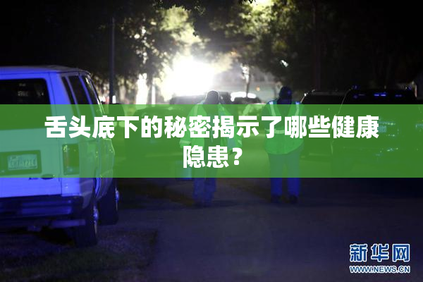 舌头底下的秘密揭示了哪些健康隐患？