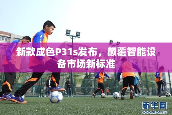 新款成色P31s发布，颠覆智能设备市场新标准