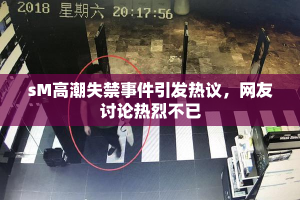 sM高潮失禁事件引发热议，网友讨论热烈不已