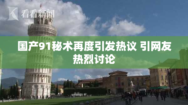 国产91秘术再度引发热议 引网友热烈讨论