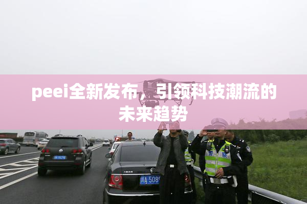 peei全新发布，引领科技潮流的未来趋势