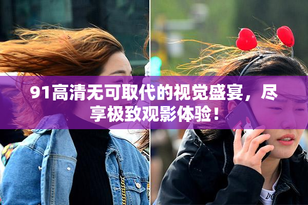 91高清无可取代的视觉盛宴，尽享极致观影体验！