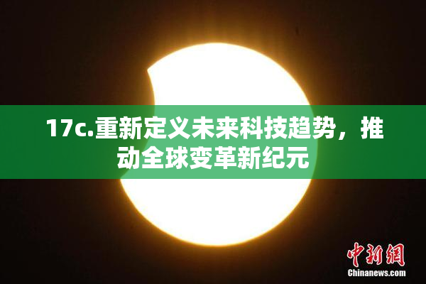 17c.重新定义未来科技趋势，推动全球变革新纪元
