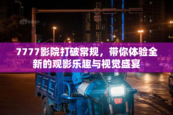 7777影院打破常规，带你体验全新的观影乐趣与视觉盛宴