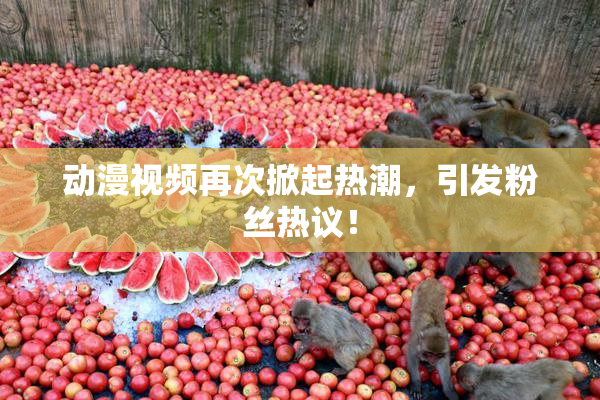 动漫视频再次掀起热潮，引发粉丝热议！