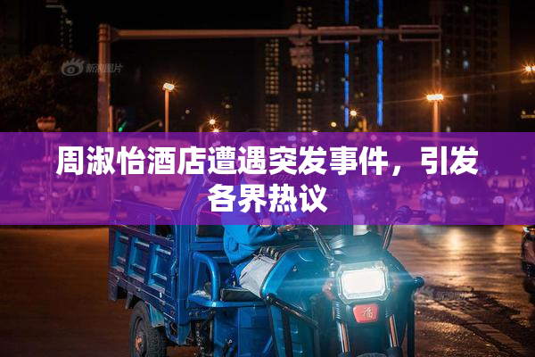 周淑怡酒店遭遇突发事件，引发各界热议