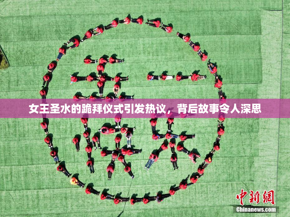 女王圣水的跪拜仪式引发热议，背后故事令人深思