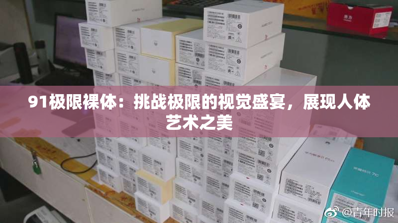 91极限裸体：挑战极限的视觉盛宴，展现人体艺术之美