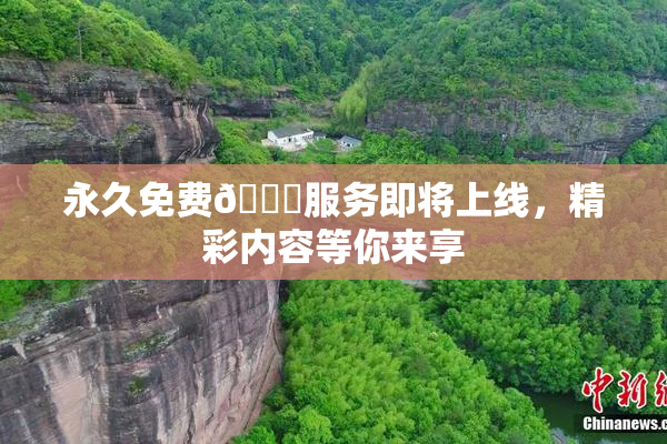 永久免费🔞服务即将上线，精彩内容等你来享