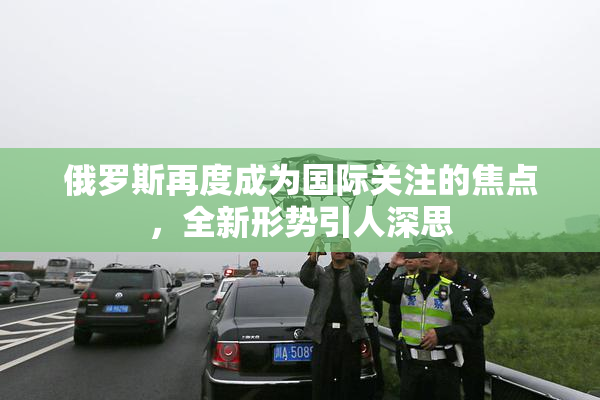 俄罗斯再度成为国际关注的焦点，全新形势引人深思