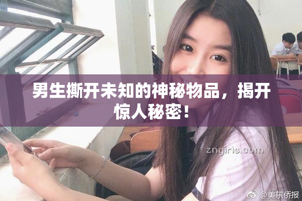 男生撕开未知的神秘物品，揭开惊人秘密！