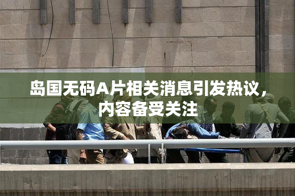 岛国无码A片相关消息引发热议，内容备受关注