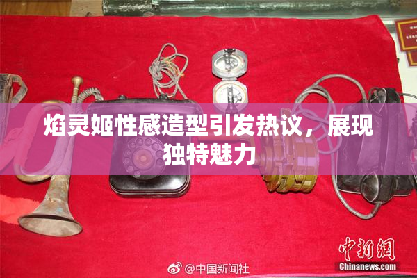 焰灵姬性感造型引发热议，展现独特魅力