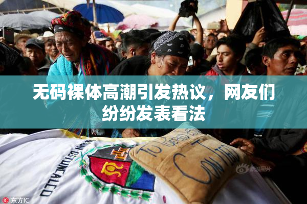 无码裸体高潮引发热议，网友们纷纷发表看法