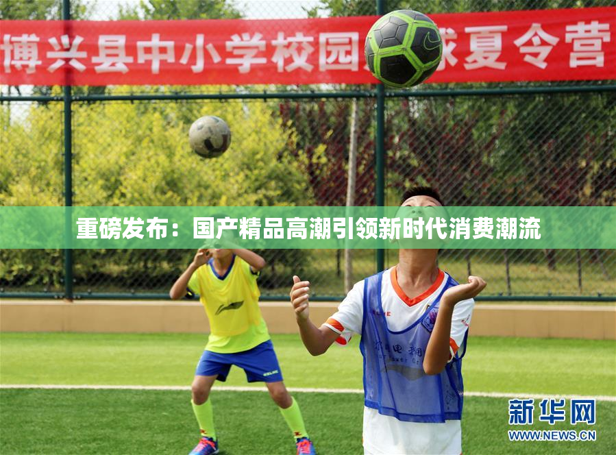 重磅发布：国产精品高潮引领新时代消费潮流