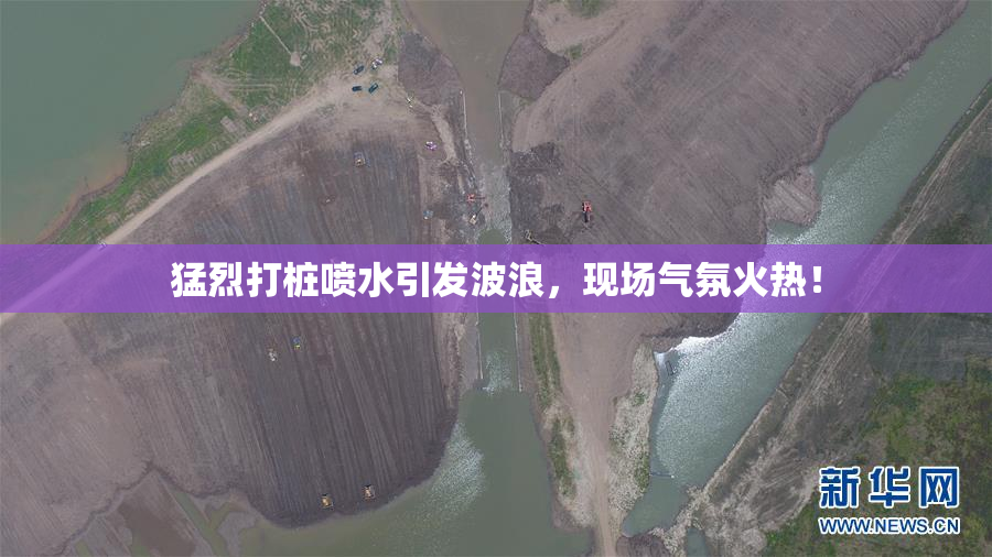 猛烈打桩喷水引发波浪，现场气氛火热！