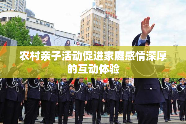 农村亲子活动促进家庭感情深厚的互动体验