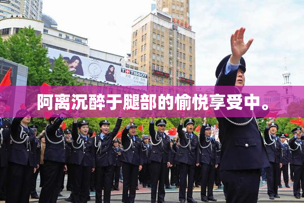 阿离沉醉于腿部的愉悦享受中。