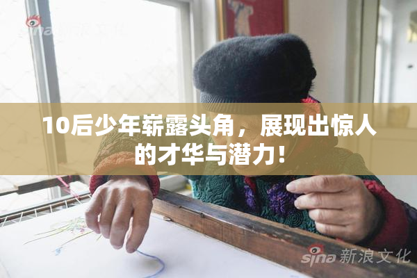 10后少年崭露头角，展现出惊人的才华与潜力！