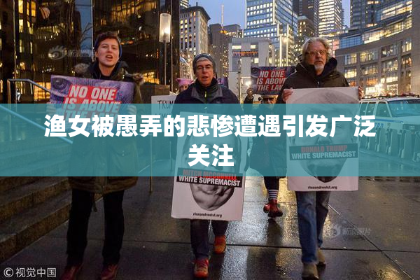 渔女被愚弄的悲惨遭遇引发广泛关注