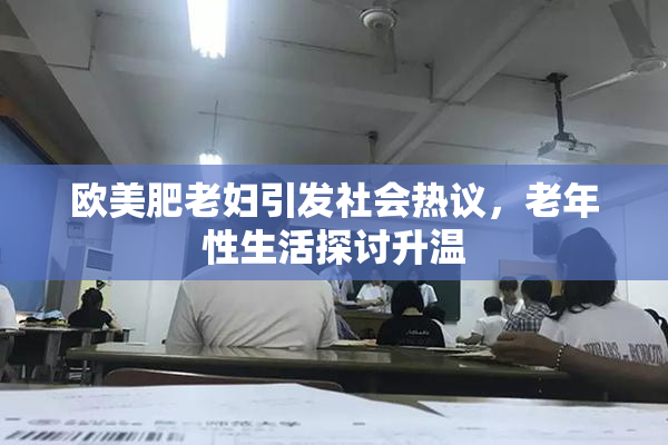 欧美肥老妇引发社会热议，老年性生活探讨升温