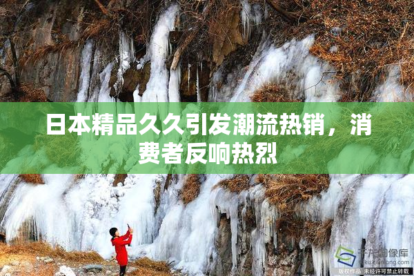 日本精品久久引发潮流热销，消费者反响热烈