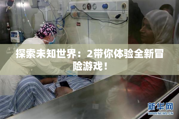 探索未知世界：2带你体验全新冒险游戏！