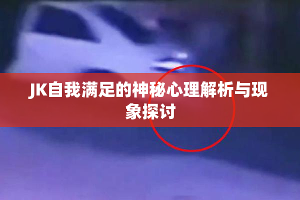 JK自我满足的神秘心理解析与现象探讨