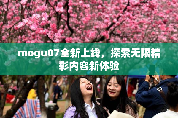 mogu07全新上线，探索无限精彩内容新体验