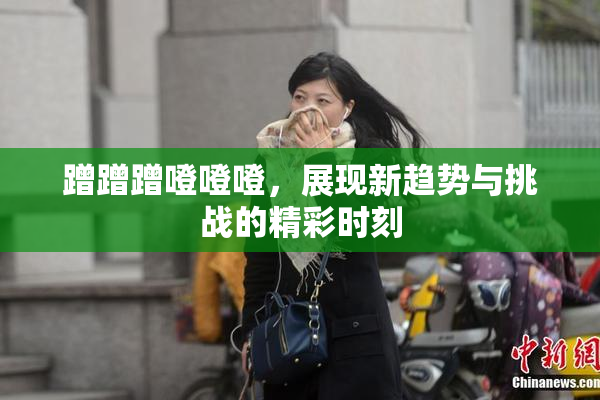 蹭蹭蹭噔噔噔，展现新趋势与挑战的精彩时刻