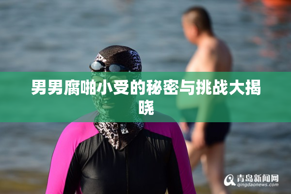 男男腐啪小受的秘密与挑战大揭晓