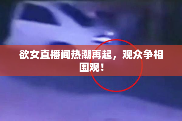 欲女直播间热潮再起，观众争相围观！
