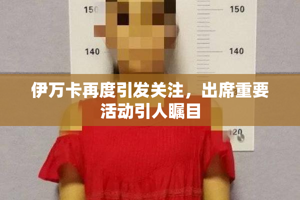 伊万卡再度引发关注，出席重要活动引人瞩目