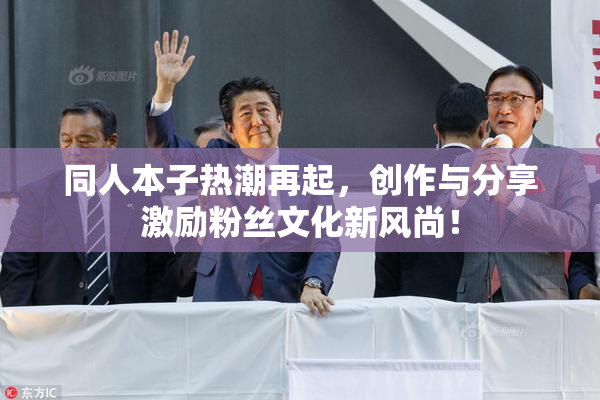 同人本子热潮再起，创作与分享激励粉丝文化新风尚！