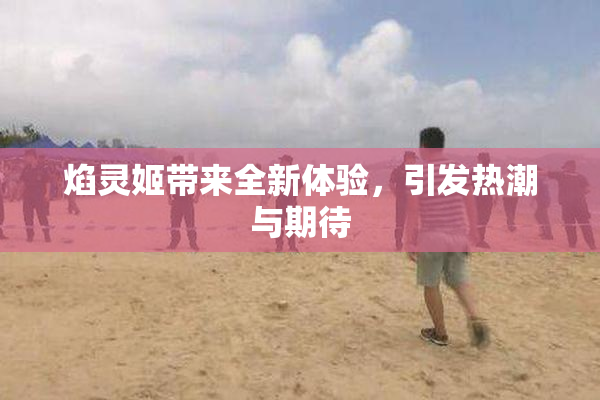 焰灵姬带来全新体验，引发热潮与期待