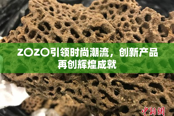 Z〇Z〇引领时尚潮流，创新产品再创辉煌成就