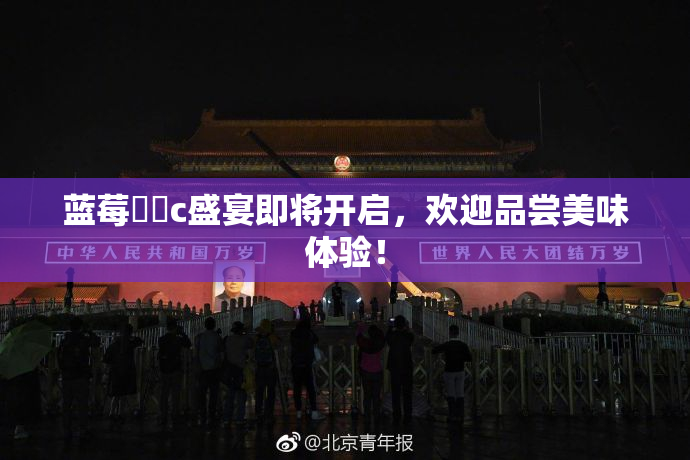 蓝莓❌‌c盛宴即将开启，欢迎品尝美味体验！