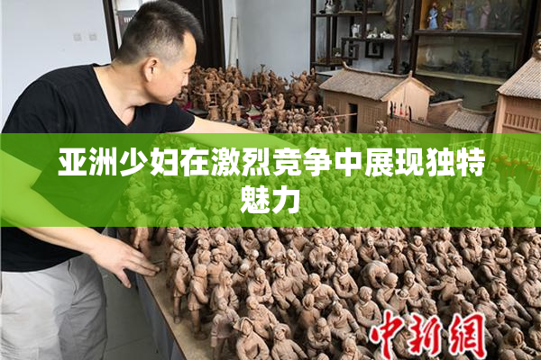 亚洲少妇在激烈竞争中展现独特魅力
