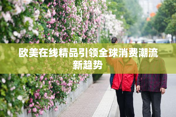 欧美在线精品引领全球消费潮流新趋势