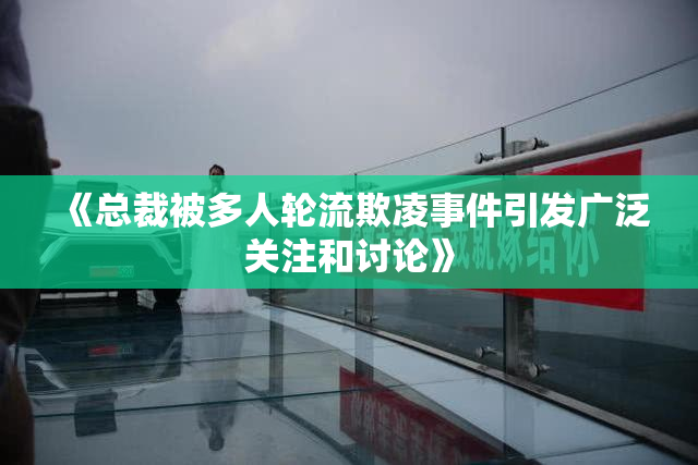 《总裁被多人轮流欺凌事件引发广泛关注和讨论》