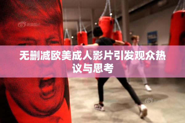 无删减欧美成人影片引发观众热议与思考