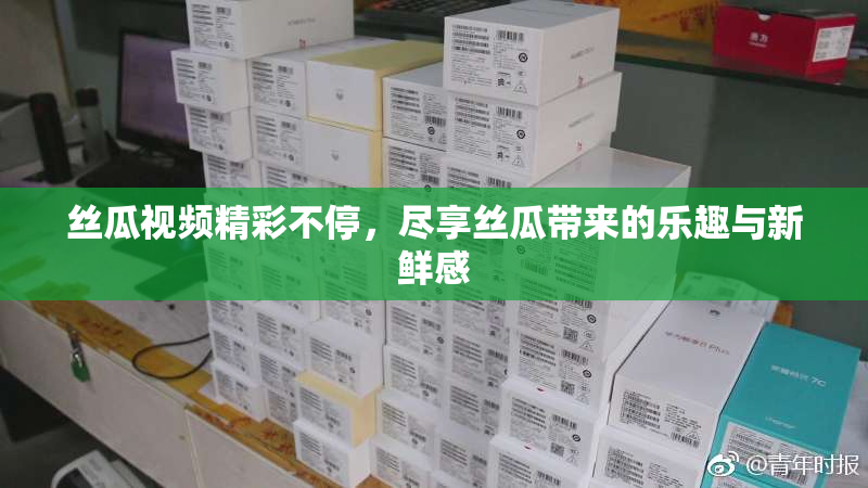 丝瓜视频精彩不停，尽享丝瓜带来的乐趣与新鲜感