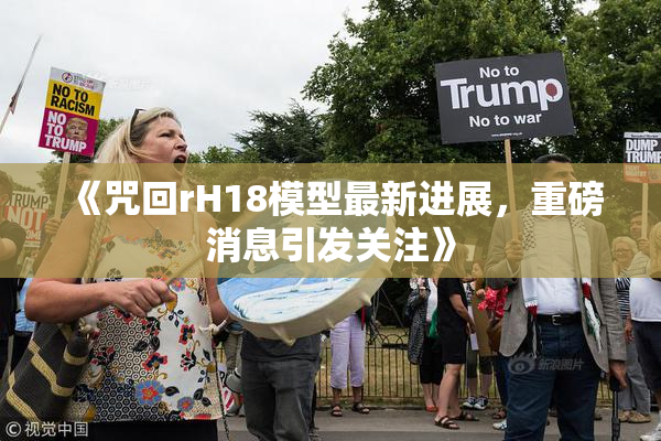 《咒回rH18模型最新进展，重磅消息引发关注》